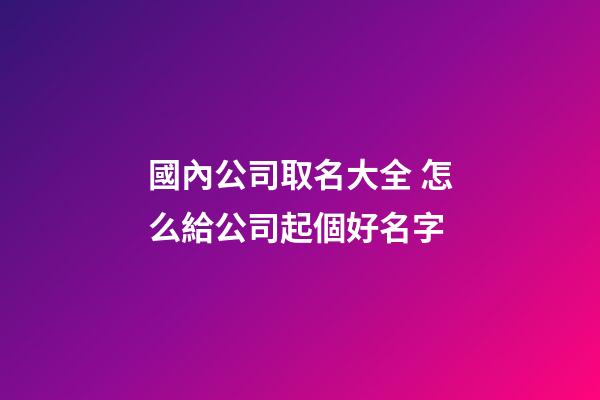 國內公司取名大全 怎么給公司起個好名字-第1張-公司起名-玄機派
